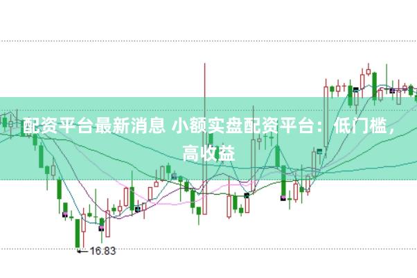 配资平台最新消息 小额实盘配资平台：低门槛，高收益