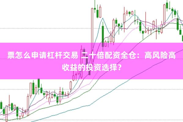 票怎么申请杠杆交易 二十倍配资全仓：高风险高收益的投资选择？