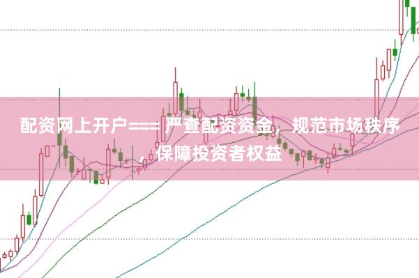 配资网上开户=== 严查配资资金，规范市场秩序，保障投资者权益
