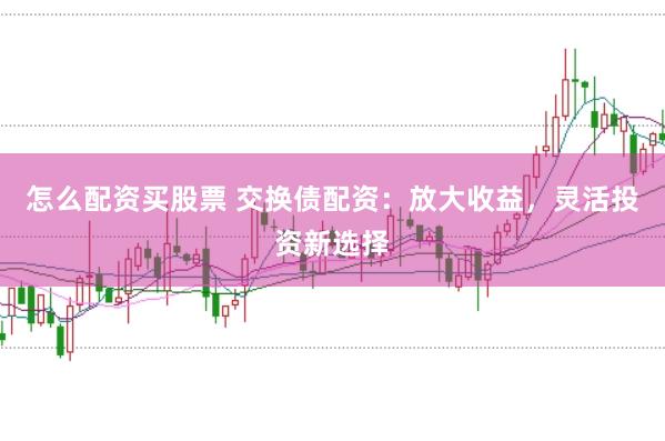 怎么配资买股票 交换债配资：放大收益，灵活投资新选择