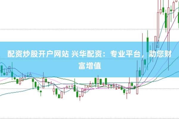 配资炒股开户网站 兴华配资：专业平台，助您财富增值