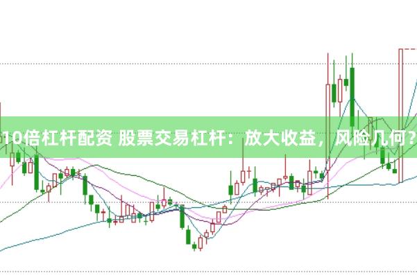 10倍杠杆配资 股票交易杠杆：放大收益，风险几何？