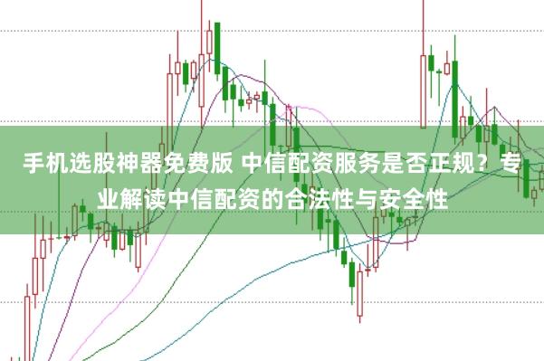 手机选股神器免费版 中信配资服务是否正规？专业解读中信配资的合法性与安全性