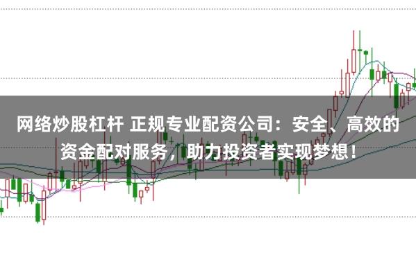 网络炒股杠杆 正规专业配资公司：安全、高效的资金配对服务，助力投资者实现梦想！