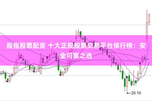 股指股票配资 十大正规股票交易平台排行榜：安全可靠之选