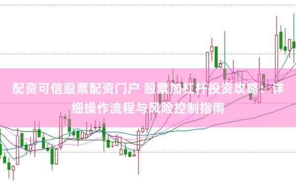 配资可信股票配资门户 股票加杠杆投资攻略：详细操作流程与风险控制指南