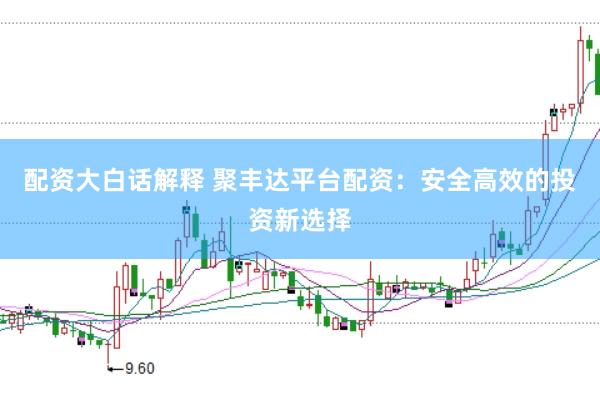 配资大白话解释 聚丰达平台配资：安全高效的投资新选择
