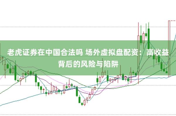 老虎证券在中国合法吗 场外虚拟盘配资：高收益背后的风险与陷阱