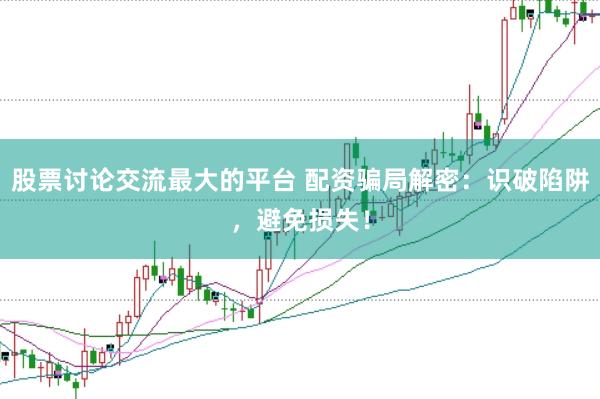 股票讨论交流最大的平台 配资骗局解密：识破陷阱，避免损失！