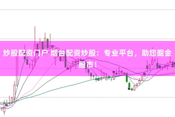 炒股配资门户 烟台配资炒股：专业平台，助您掘金股市！
