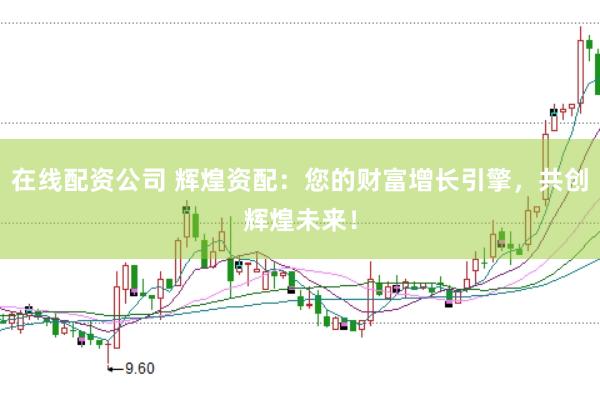 在线配资公司 辉煌资配：您的财富增长引擎，共创辉煌未来！