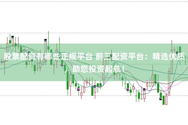 股票配资有哪些正规平台 前三配资平台：精选优质，助您投资起航！