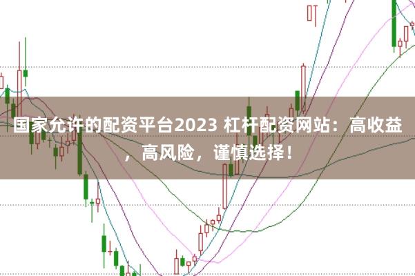 国家允许的配资平台2023 杠杆配资网站：高收益，高风险，谨慎选择！