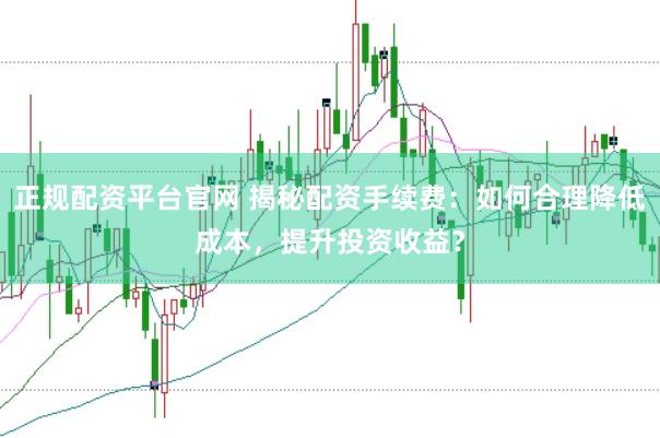 正规配资平台官网 揭秘配资手续费：如何合理降低成本，提升投资收益？