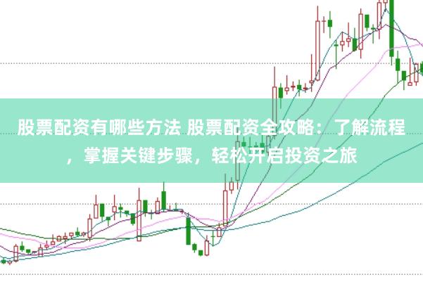 股票配资有哪些方法 股票配资全攻略：了解流程，掌握关键步骤，轻松开启投资之旅