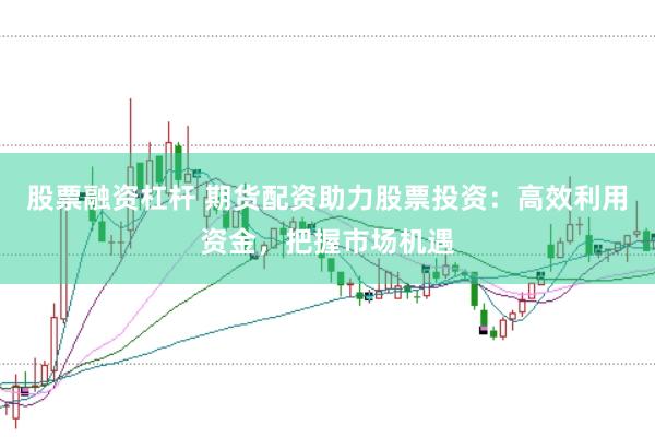 股票融资杠杆 期货配资助力股票投资：高效利用资金，把握市场机遇