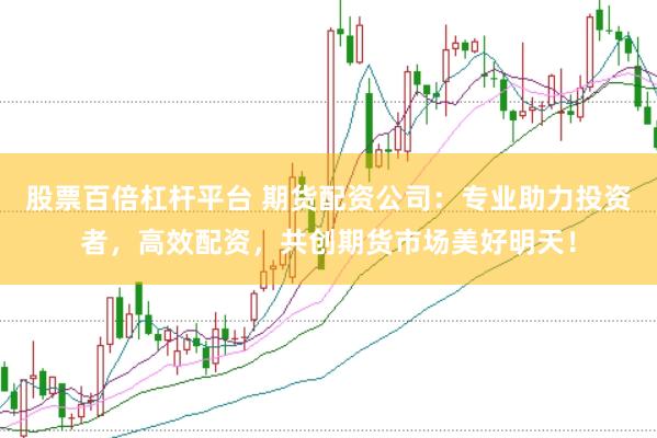 股票百倍杠杆平台 期货配资公司：专业助力投资者，高效配资，共创期货市场美好明天！