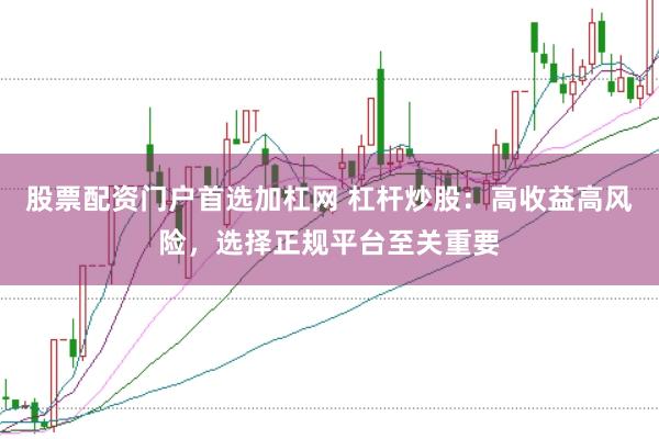 股票配资门户首选加杠网 杠杆炒股：高收益高风险，选择正规平台至关重要