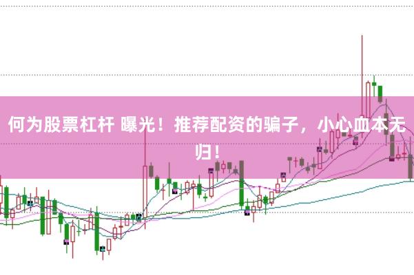 何为股票杠杆 曝光！推荐配资的骗子，小心血本无归！
