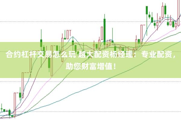 合约杠杆交易怎么玩 越大配资杨经理：专业配资，助您财富增值！