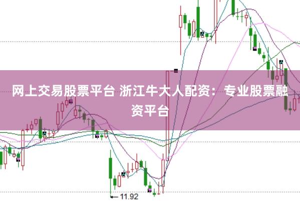 网上交易股票平台 浙江牛大人配资：专业股票融资平台