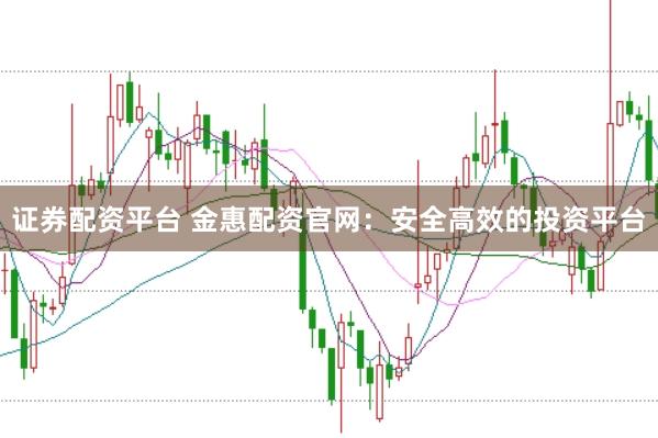 证券配资平台 金惠配资官网：安全高效的投资平台