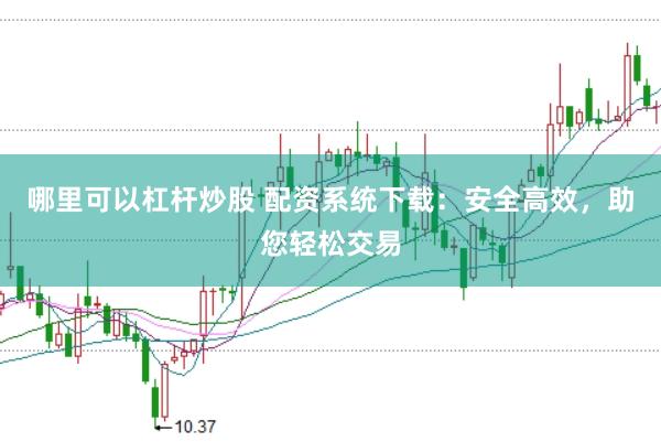 哪里可以杠杆炒股 配资系统下载：安全高效，助您轻松交易