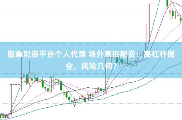 股票配资平台个人代理 场外直接配资：高杠杆掘金，风险几何？