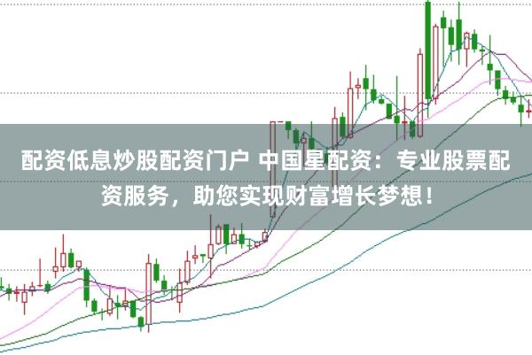 配资低息炒股配资门户 中国星配资：专业股票配资服务，助您实现财富增长梦想！