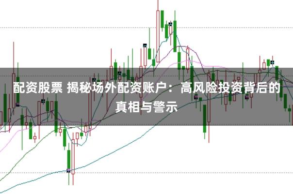 配资股票 揭秘场外配资账户：高风险投资背后的真相与警示