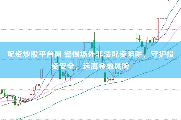 配资炒股平台网 警惕场外非法配资陷阱，守护投资安全，远离金融风险