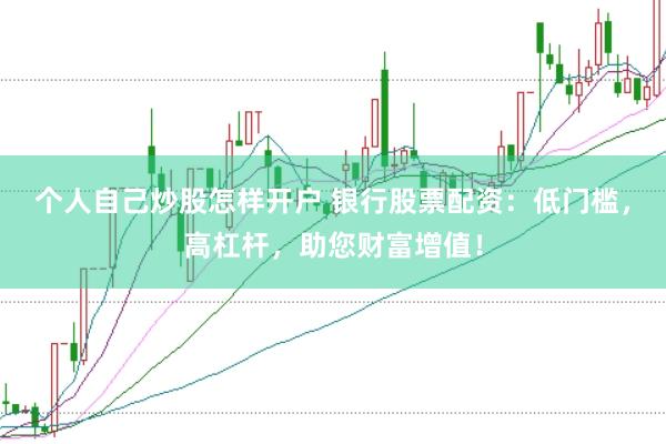 个人自己炒股怎样开户 银行股票配资：低门槛，高杠杆，助您财富增值！