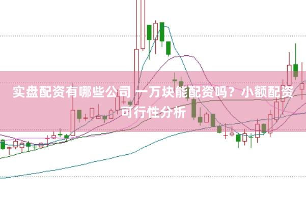 实盘配资有哪些公司 一万块能配资吗?小额配资可行性分析
