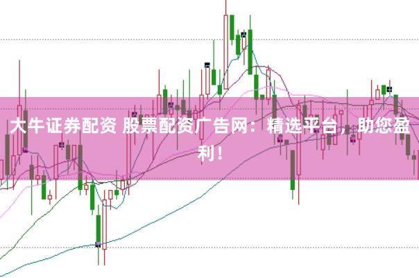 大牛证券配资 股票配资广告网:精选平台,助您盈利!