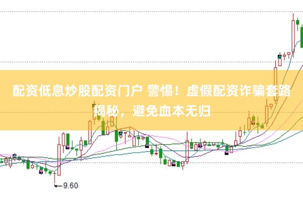 配资低息炒股配资门户 警惕!虚假配资诈骗套路揭秘,避免血本无归