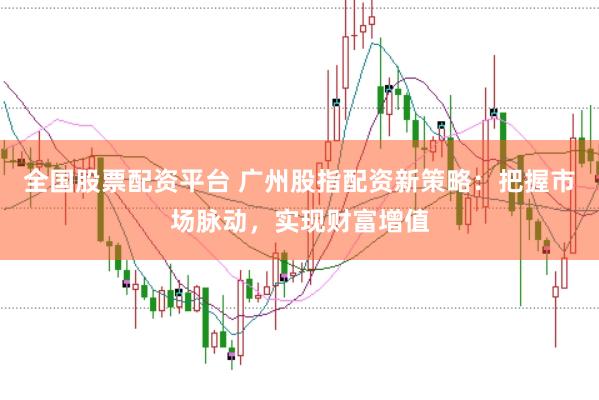 全国股票配资平台 广州股指配资新策略：把握市场脉动，实现财富增值