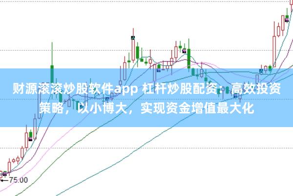 财源滚滚炒股软件app 杠杆炒股配资：高效投资策略，以小博大，实现资金增值最大化