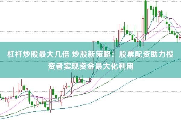 杠杆炒股最大几倍 炒股新策略:股票配资助力投资者实现资金最大化利用