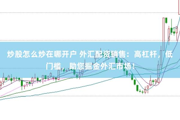 炒股怎么炒在哪开户 外汇配资销售：高杠杆，低门槛，助您掘金外汇市场！
