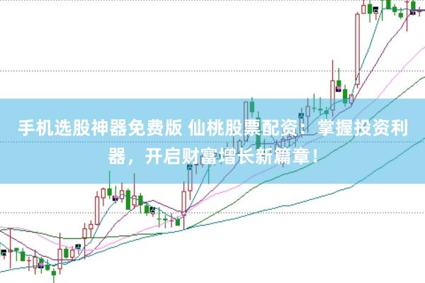 手机选股神器免费版 仙桃股票配资:掌握投资利器,开启财富增长新篇章!