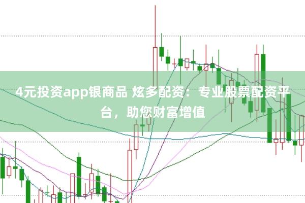 4元投资app银商品 炫多配资:专业股票配资平台,助您财富增值