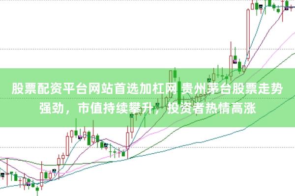 股票配资平台网站首选加杠网 贵州茅台股票走势强劲，市值持续攀升，投资者热情高涨