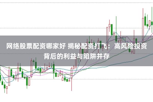 网络股票配资哪家好 揭秘配资打飞：高风险投资背后的利益与陷阱并存
