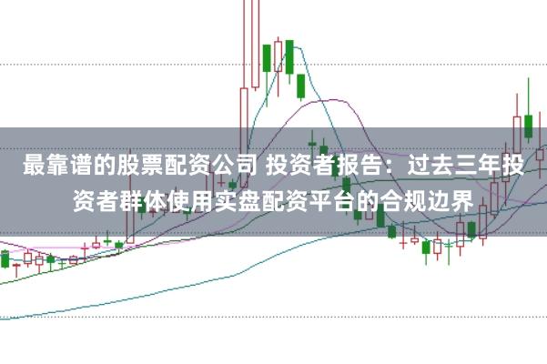 最靠谱的股票配资公司 投资者报告:过去三年投资者群体使用实盘配资平台的合规边界