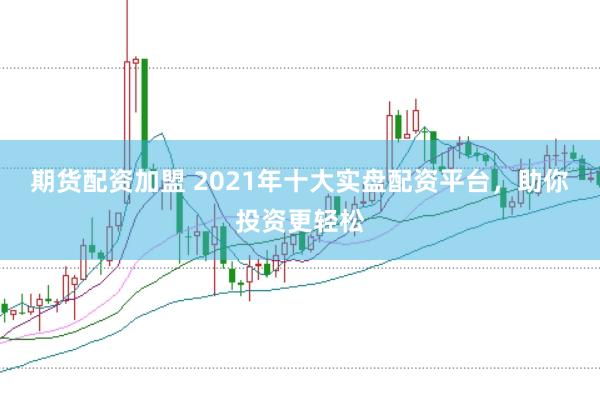 期货配资加盟 2021年十大实盘配资平台,助你投资更轻松