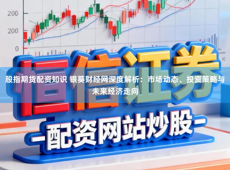 股指期货配资知识 银葵财经网深度解析：市场动态、投资策略与未来经济走向