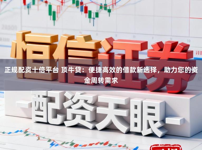 正规配资十倍平台 顶牛贷:便捷高效的借款新选择,助力您的资金周转需求