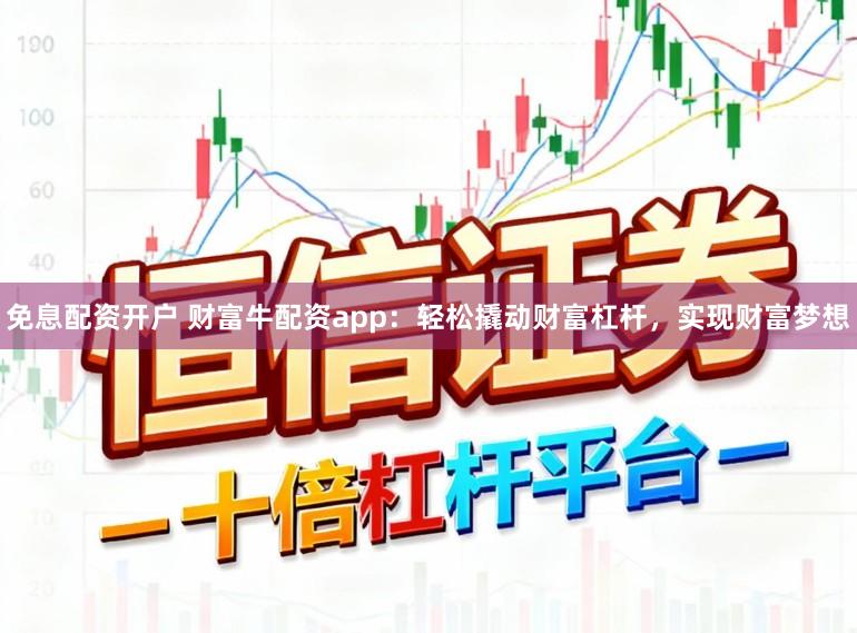 免息配资开户 财富牛配资app:轻松撬动财富杠杆,实现财富梦想