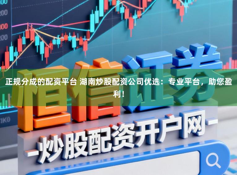 正规分成的配资平台 湖南炒股配资公司优选：专业平台，助您盈利！