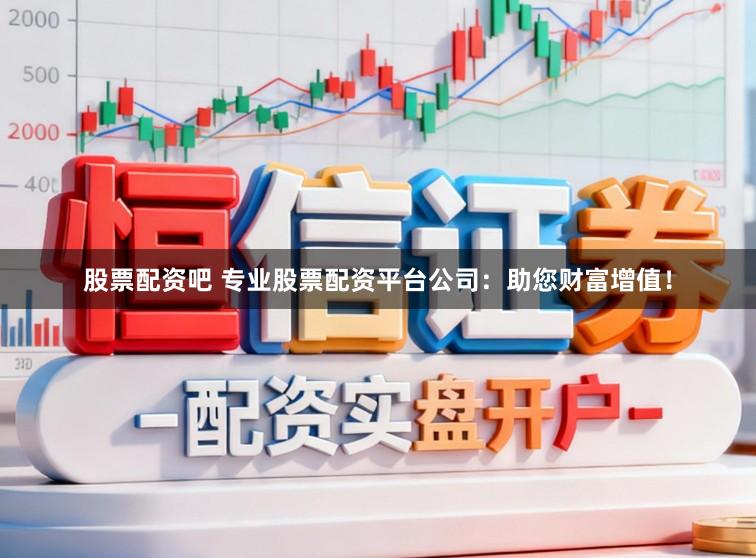 股票配资吧 专业股票配资平台公司：助您财富增值！